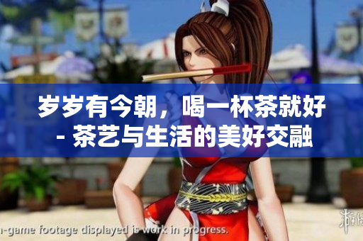 歲歲有今朝，喝一杯茶就好 - 茶藝與生活的美好交融