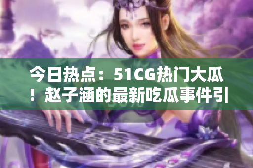 今日熱點：51CG熱門大瓜！趙子涵的最新吃瓜事件引發關注
