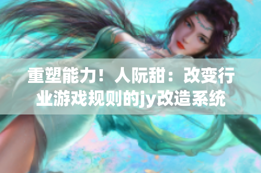 重塑能力！人阮甜：改變行業游戲規則的jy改造系統