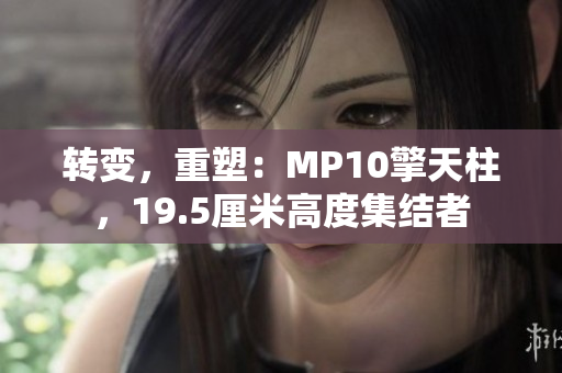 轉變，重塑：MP10擎天柱，19.5厘米高度集結者