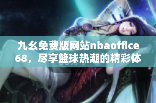 九幺免費版網(wǎng)站nbaoffice68，盡享籃球熱潮的精彩體驗