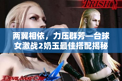 兩翼相依，力壓群芳—臺球女激戰(zhàn)2奶玉最佳搭配揭秘