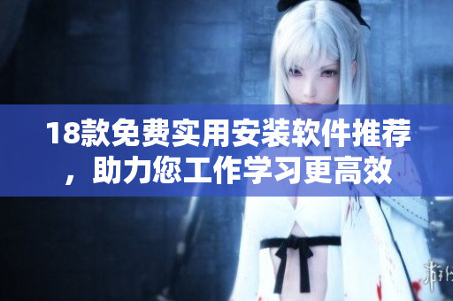 18款免費實用安裝軟件推薦，助力您工作學(xué)習(xí)更高效
