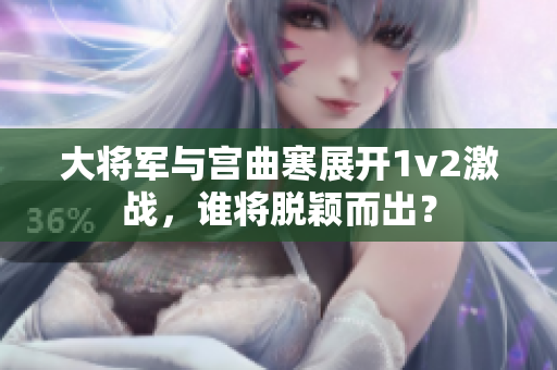 大將軍與宮曲寒展開1v2激戰，誰將脫穎而出？
