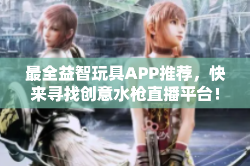 最全益智玩具APP推薦，快來尋找創(chuàng)意水槍直播平臺！