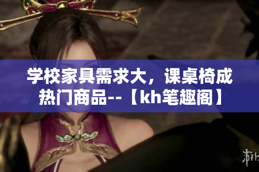 學校家具需求大，課桌椅成熱門商品--【kh筆趣閣】