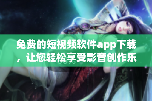 免費的短視頻軟件app下載，讓您輕松享受影音創作樂趣