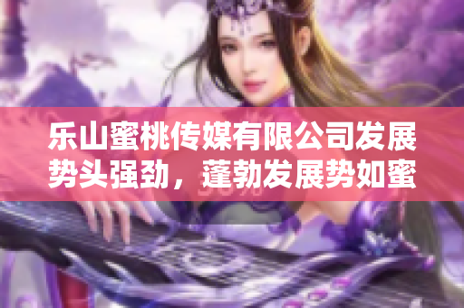 樂山蜜桃傳媒有限公司發展勢頭強勁，蓬勃發展勢如蜜桃盛放