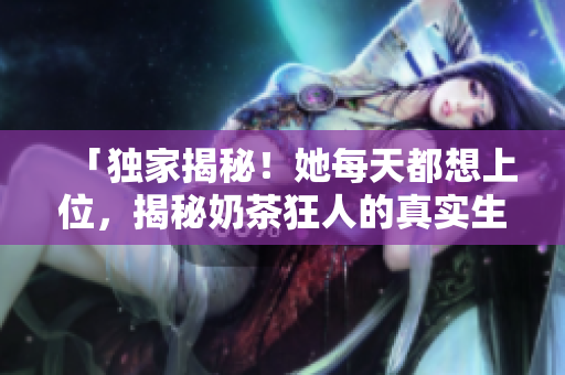 「獨家揭秘！她每天都想上位，揭秘奶茶狂人的真實生活故事」