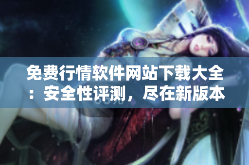 免費行情軟件網(wǎng)站下載大全：安全性評測，盡在新版本發(fā)布前!