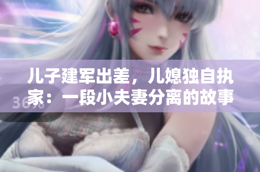 兒子建軍出差，兒媳獨自執家：一段小夫妻分離的故事