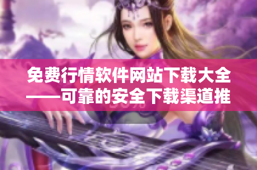 免費行情軟件網站下載大全——可靠的安全下載渠道推薦