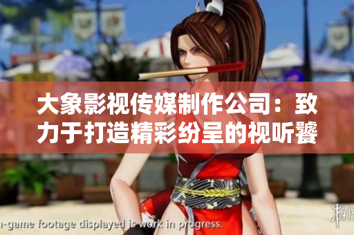 大象影視傳媒制作公司：致力于打造精彩紛呈的視聽饕餮盛宴