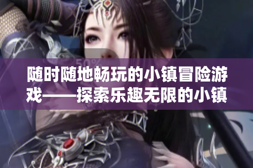 隨時隨地暢玩的小鎮冒險游戲——探索樂趣無限的小鎮旅程