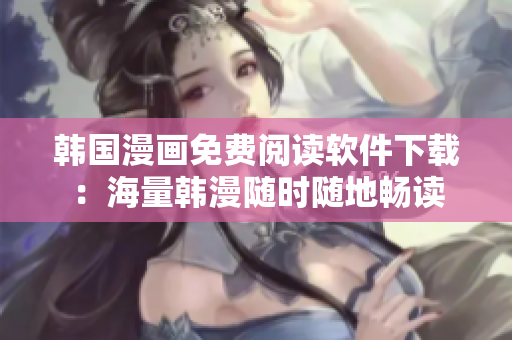 韓國漫畫免費閱讀軟件下載：海量韓漫隨時隨地暢讀
