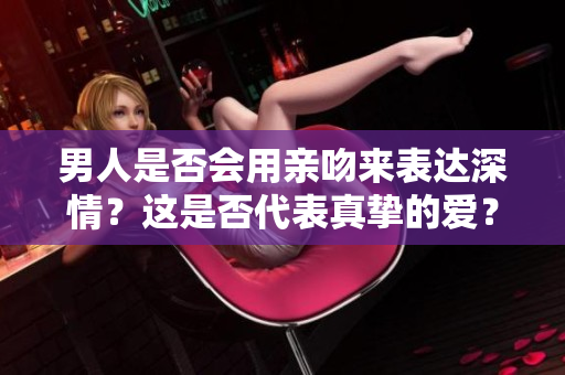 男人是否會用親吻來表達深情？這是否代表真摯的愛？