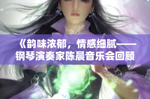 《韻味濃郁，情感細(xì)膩——鋼琴演奏家陳晨音樂(lè)會(huì)回顧》