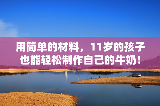 用簡(jiǎn)單的材料，11歲的孩子也能輕松制作自己的牛奶！