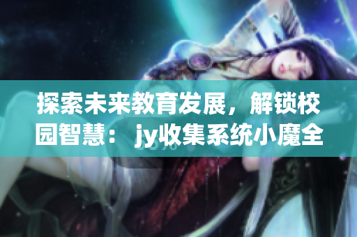 探索未來教育發展，解鎖校園智慧： jy收集系統小魔全新升級