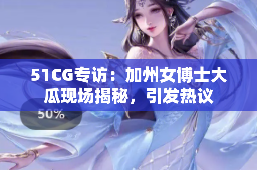 51CG專訪：加州女博士大瓜現(xiàn)場(chǎng)揭秘，引發(fā)熱議