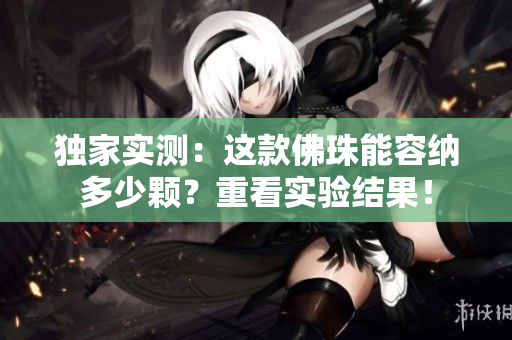 獨家實測：這款佛珠能容納多少顆？重看實驗結果！