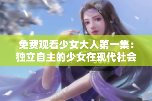 免費觀看少女大人第一集：獨立自主的少女在現代社會的成長故事