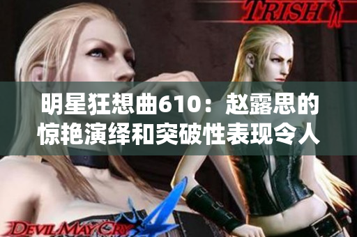 明星狂想曲610：趙露思的驚艷演繹和突破性表現(xiàn)令人驚嘆！