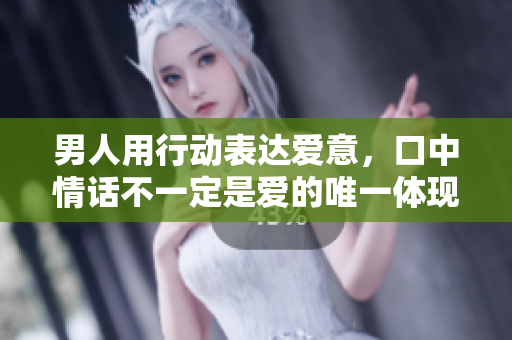 男人用行動表達愛意，口中情話不一定是愛的唯一體現(xiàn)