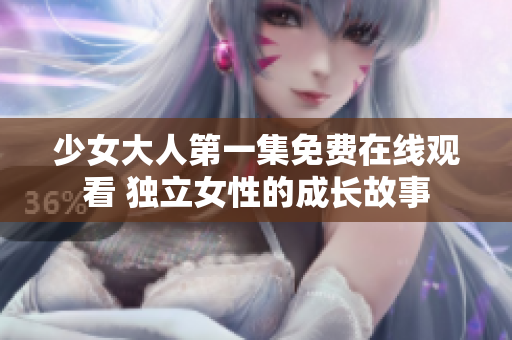 少女大人第一集免費在線觀看 獨立女性的成長故事