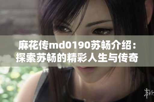 麻花傳md0190蘇暢介紹：探索蘇暢的精彩人生與傳奇經(jīng)歷