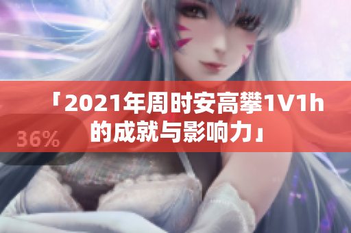 「2021年周時安高攀1∨1h的成就與影響力」
