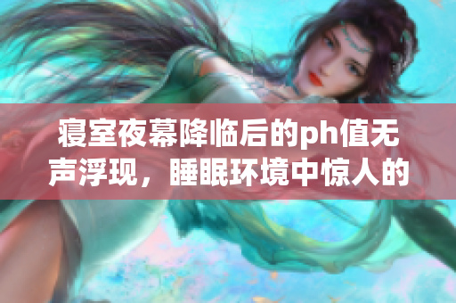 寢室夜幕降臨后的ph值無(wú)聲浮現(xiàn)，睡眠環(huán)境中驚人的化學(xué)變化