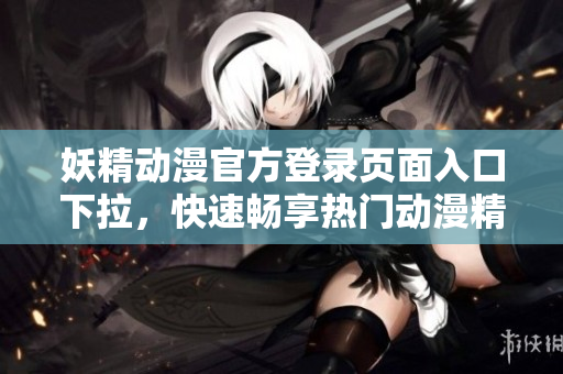 妖精動漫官方登錄頁面入口下拉，快速暢享熱門動漫精彩內容