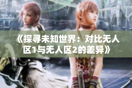 《探尋未知世界：對比無人區1與無人區2的差異》