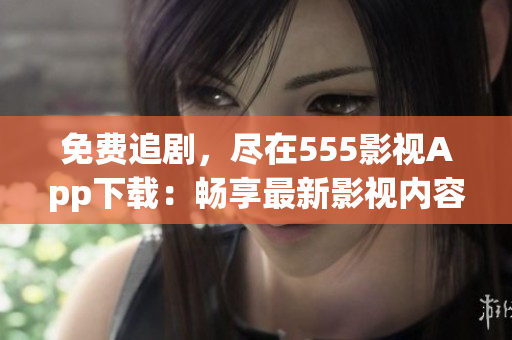 免費(fèi)追劇，盡在555影視App下載：暢享最新影視內(nèi)容