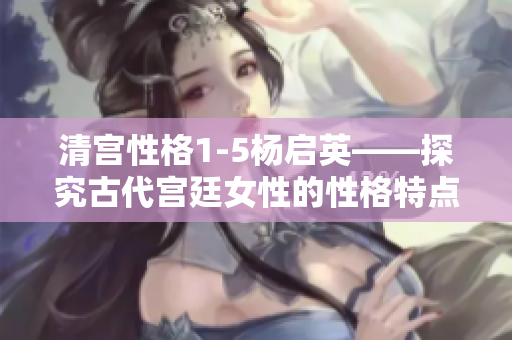 清宮性格1-5楊啟英——探究古代宮廷女性的性格特點及其影響