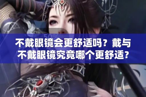 不戴眼鏡會更舒適嗎？戴與不戴眼鏡究竟哪個更舒適？