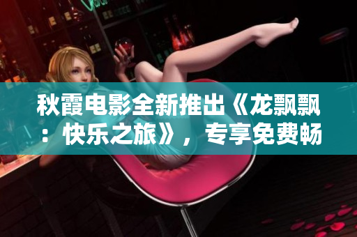 秋霞電影全新推出《龍飄飄：快樂之旅》，專享免費暢觀新歌！