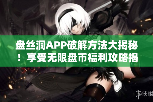 盤絲洞APP破解方法大揭秘！享受無限盤幣福利攻略揭秘