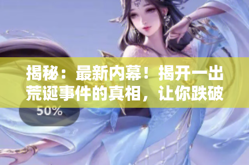 揭秘：最新內(nèi)幕！揭開(kāi)一出荒誕事件的真相，讓你跌破眼眶的黑料曝光