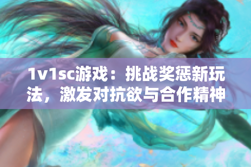 1v1sc游戲：挑戰獎懲新玩法，激發對抗欲與合作精神