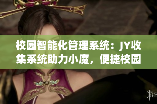 校園智能化管理系統(tǒng)：JY收集系統(tǒng)助力小魔，便捷校園生活