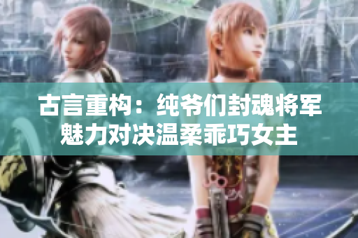 古言重構：純爺們封魂將軍魅力對決溫柔乖巧女主