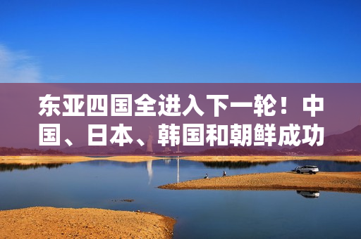 東亞四國(guó)全進(jìn)入下一輪！中國(guó)、日本、韓國(guó)和朝鮮成功晉級(jí)
