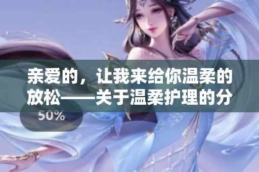 親愛的，讓我來給你溫柔的放松——關于溫柔護理的分享