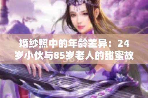 婚紗照中的年齡差異：24歲小伙與85歲老人的甜蜜故事