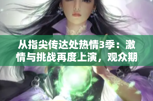 從指尖傳達處熱情3季：激情與挑戰(zhàn)再度上演，觀眾期待已久