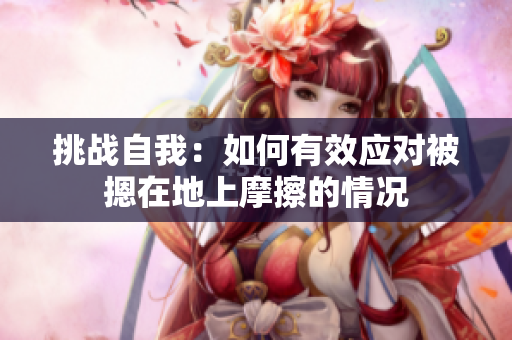 挑戰(zhàn)自我：如何有效應(yīng)對(duì)被摁在地上摩擦的情況