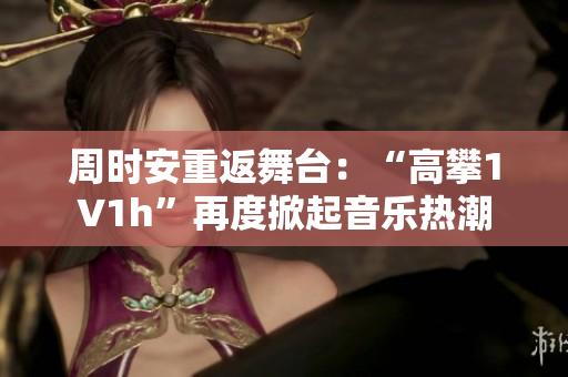 周時安重返舞臺：“高攀1∨1h”再度掀起音樂熱潮