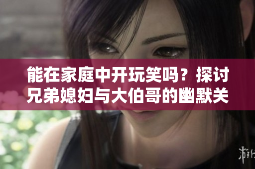能在家庭中開玩笑嗎？探討兄弟媳婦與大伯哥的幽默關系
